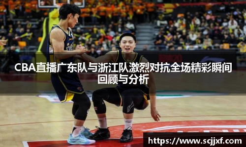 xc体育CBA直播广东队与浙江队激烈对抗全场精彩瞬间回顾与分析